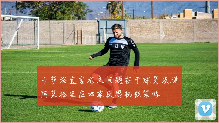 卡萨诺直言尤文问题在于球员表现阿莱格里应回家反思执教策略