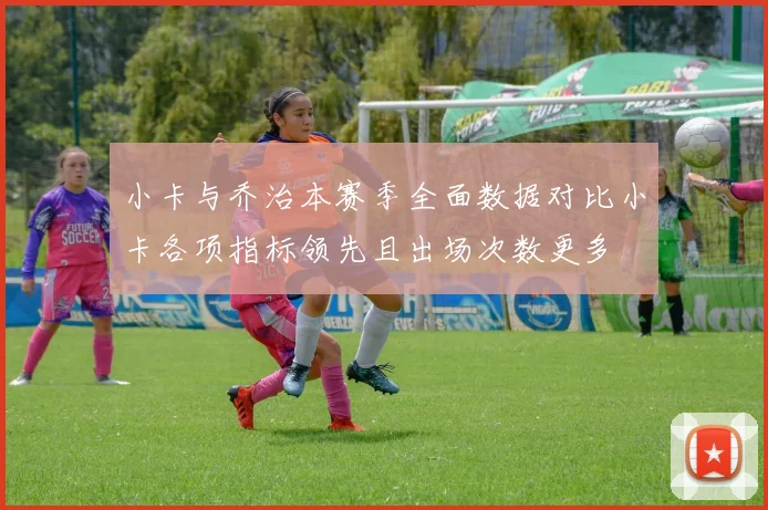 小卡与乔治本赛季全面数据对比小卡各项指标领先且出场次数更多