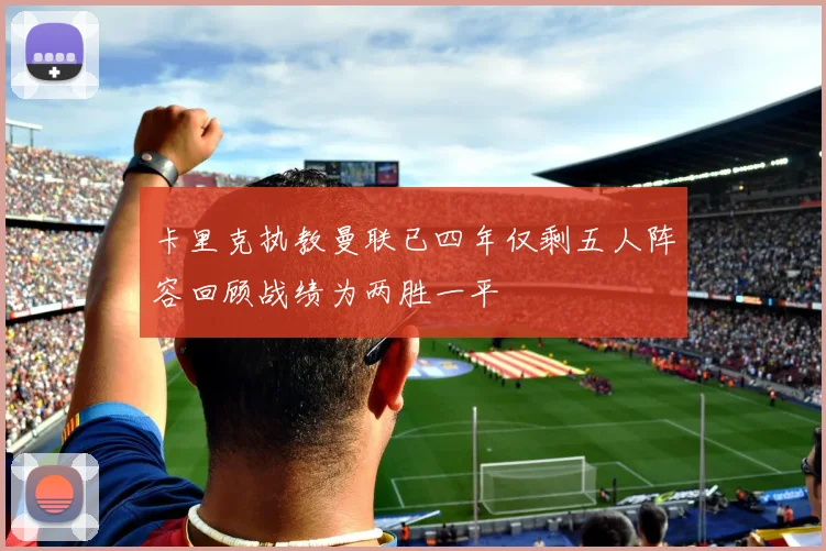 卡里克执教曼联已四年仅剩五人阵容回顾战绩为两胜一平
