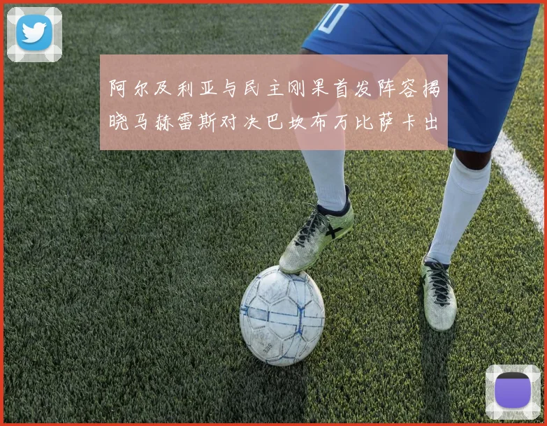 阿尔及利亚与民主刚果首发阵容揭晓马赫雷斯对决巴坎布万比萨卡出战