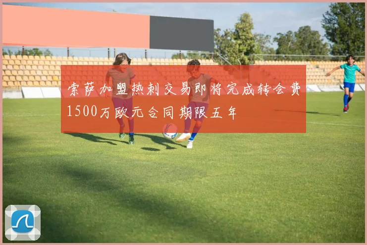 索萨加盟热刺交易即将完成转会费1500万欧元合同期限五年