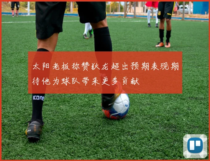 太阳老板称赞狄龙超出预期表现期待他为球队带来更多贡献