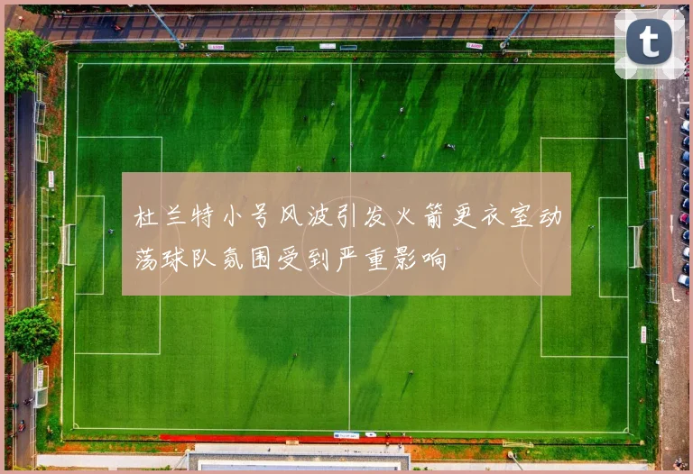 杜兰特小号风波引发火箭更衣室动荡球队氛围受到严重影响