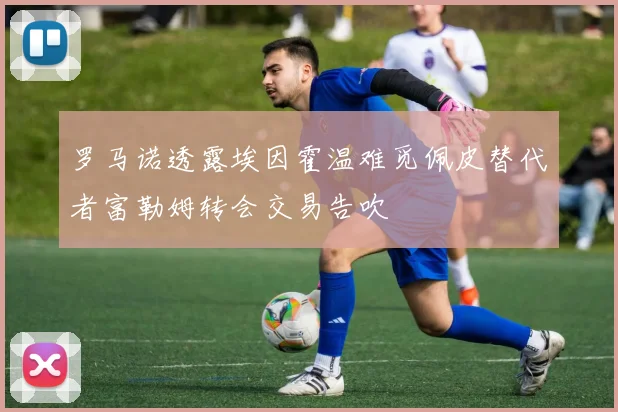 罗马诺透露埃因霍温难觅佩皮替代者富勒姆转会交易告吹