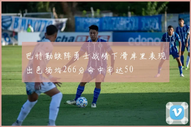 巴特勒缺阵勇士战绩下滑库里表现出色场均266分命中率达50