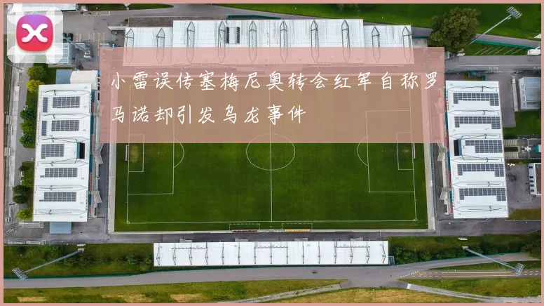 小雷误传塞梅尼奥转会红军自称罗马诺却引发乌龙事件
