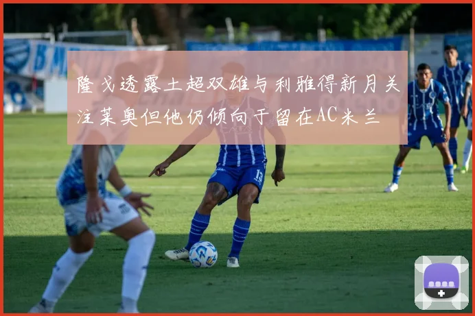 隆戈透露土超双雄与利雅得新月关注莱奥但他仍倾向于留在AC米兰