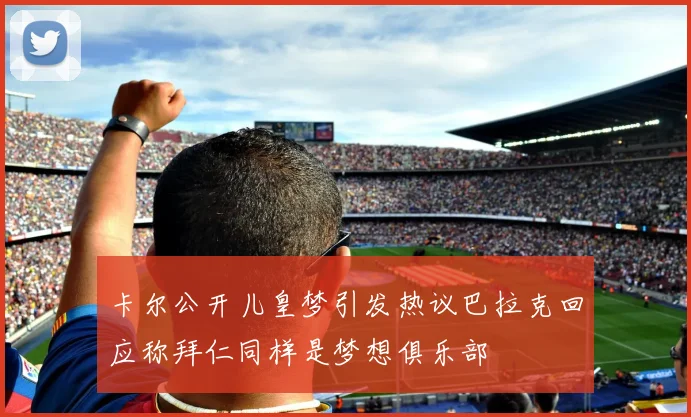 卡尔公开儿皇梦引发热议巴拉克回应称拜仁同样是梦想俱乐部