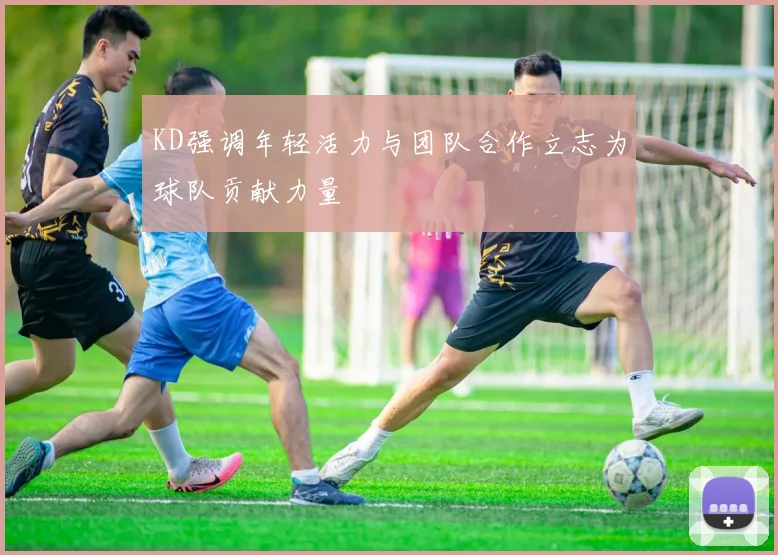 KD强调年轻活力与团队合作立志为球队贡献力量