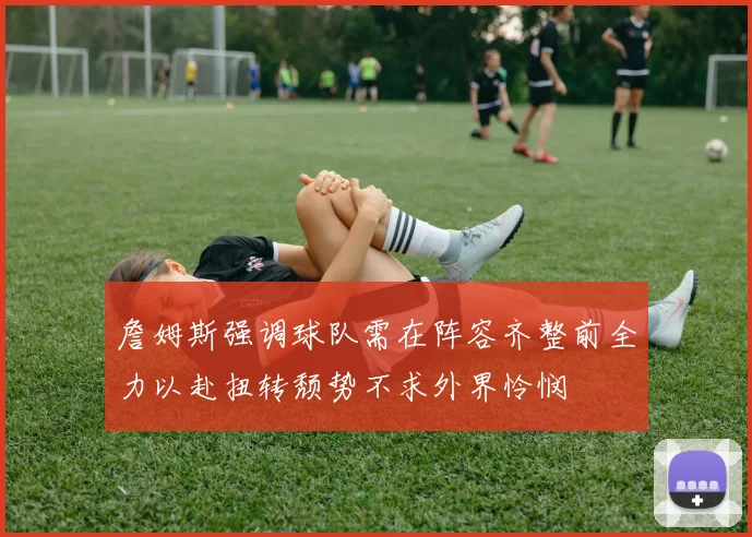 詹姆斯强调球队需在阵容齐整前全力以赴扭转颓势不求外界怜悯