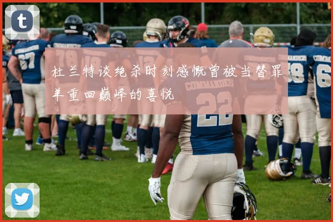 杜兰特谈绝杀时刻感慨曾被当替罪羊重回巅峰的喜悦