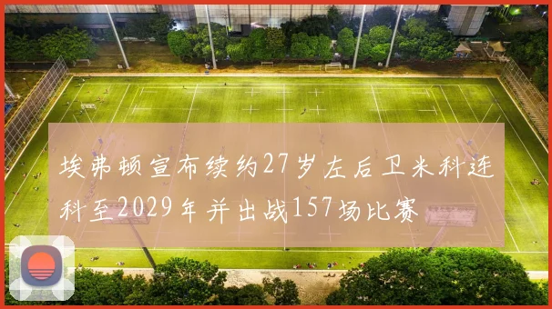 埃弗顿宣布续约27岁左后卫米科连科至2029年并出战157场比赛