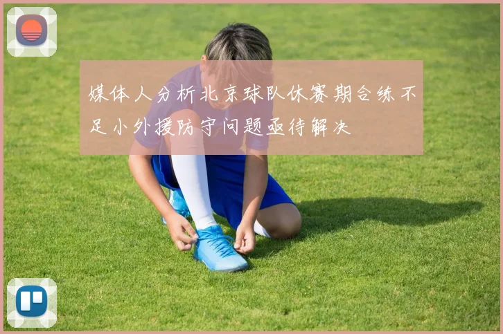 媒体人分析北京球队休赛期合练不足小外援防守问题亟待解决