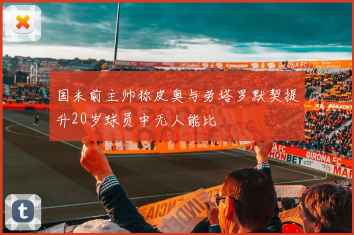 国米前主帅称皮奥与劳塔罗默契提升20岁球员中无人能比