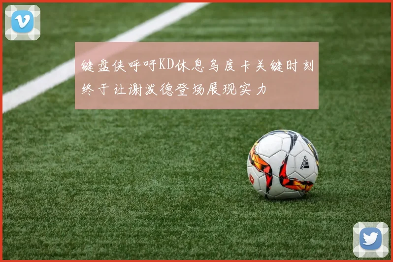 键盘侠呼吁KD休息乌度卡关键时刻终于让谢泼德登场展现实力