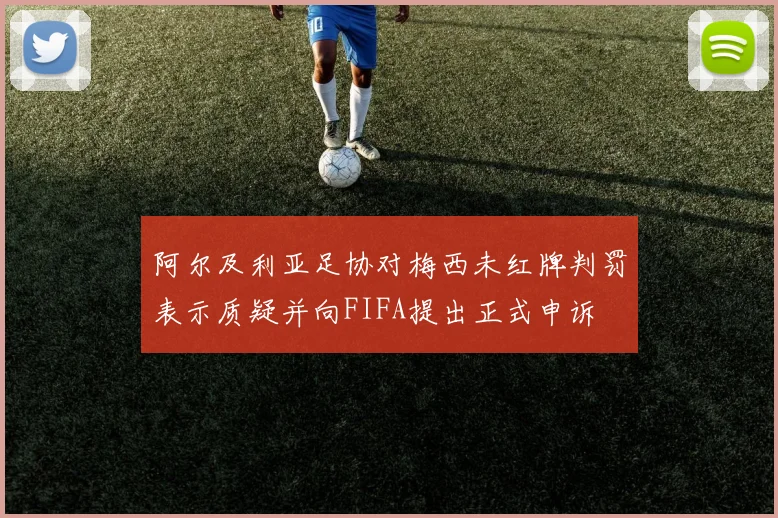 阿尔及利亚足协对梅西未红牌判罚表示质疑并向FIFA提出正式申诉