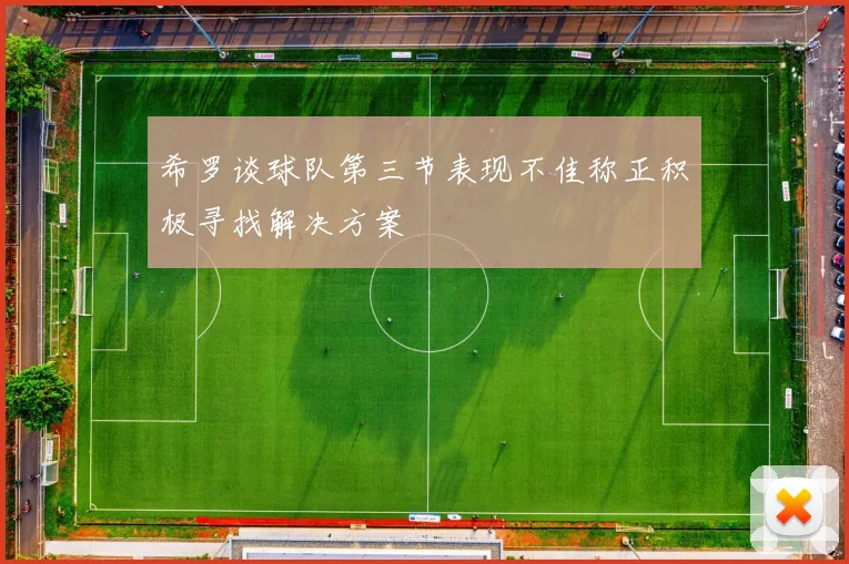 希罗谈球队第三节表现不佳称正积极寻找解决方案